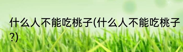 什么人不能吃桃子(什么人不能吃桃子?)