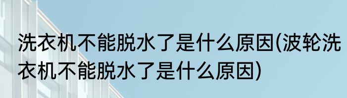 洗衣机不能脱水了是什么原因(波轮洗衣机不能脱水了是什么原因)