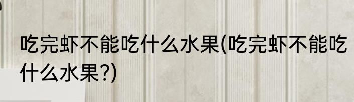 吃完虾不能吃什么水果(吃完虾不能吃什么水果?)