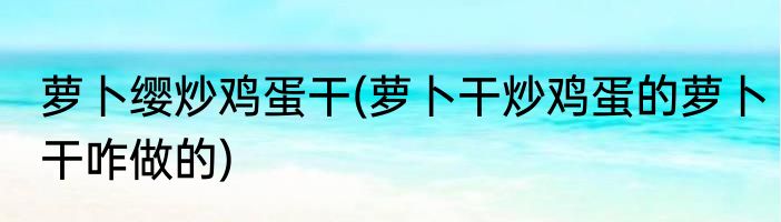 萝卜缨炒鸡蛋干(萝卜干炒鸡蛋的萝卜干咋做的)