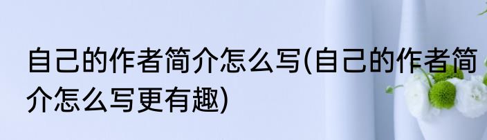 自己的作者简介怎么写(自己的作者简介怎么写更有趣)