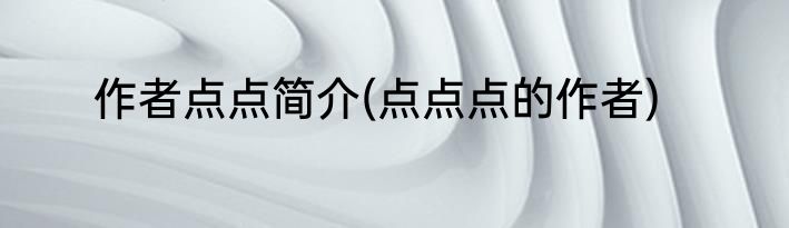 作者点点简介(点点点的作者)