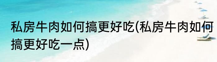私房牛肉如何搞更好吃(私房牛肉如何搞更好吃一点)
