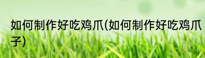 如何制作好吃鸡爪(如何制作好吃鸡爪子)