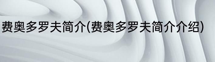 费奥多罗夫简介(费奥多罗夫简介介绍)