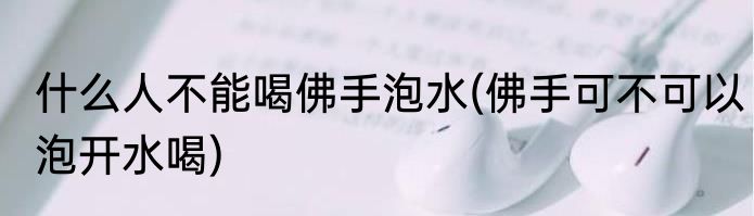 什么人不能喝佛手泡水(佛手可不可以泡开水喝)