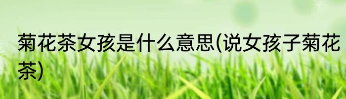 菊花茶女孩是什么意思(说女孩子菊花茶)