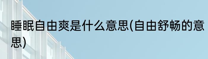 睡眠自由爽是什么意思(自由舒畅的意思)