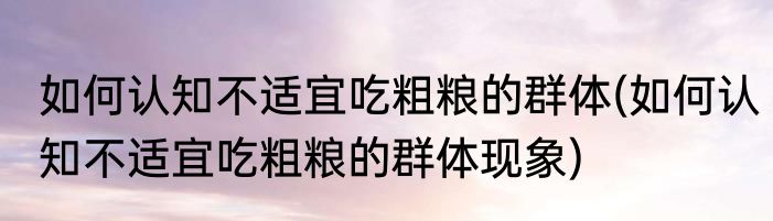 如何认知不适宜吃粗粮的群体(如何认知不适宜吃粗粮的群体现象)