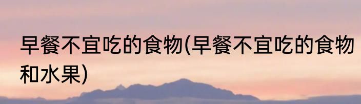 早餐不宜吃的食物(早餐不宜吃的食物和水果)