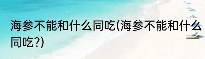 海参不能和什么同吃(海参不能和什么同吃?)