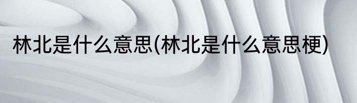 林北是什么意思(林北是什么意思梗)