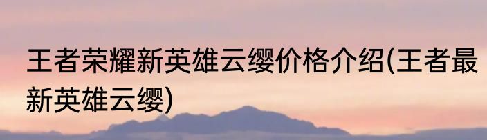 王者荣耀新英雄云缨价格介绍(王者最新英雄云缨)