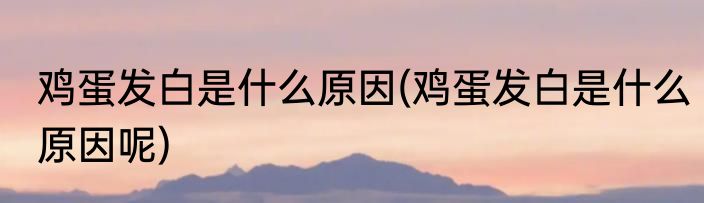 鸡蛋发白是什么原因(鸡蛋发白是什么原因呢)