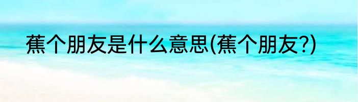 蕉个朋友是什么意思(蕉个朋友?)