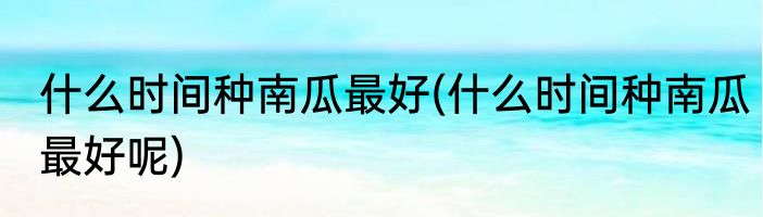 什么时间种南瓜最好(什么时间种南瓜最好呢)