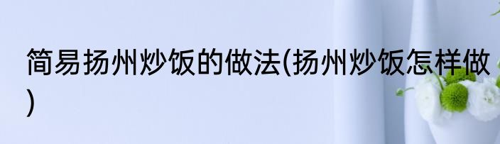 简易扬州炒饭的做法(扬州炒饭怎样做)