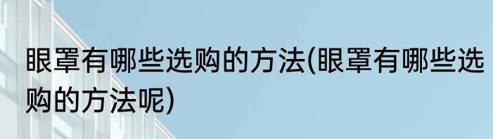 眼罩有哪些选购的方法(眼罩有哪些选购的方法呢)