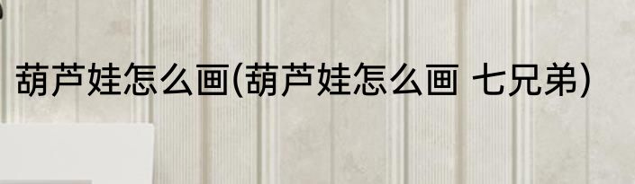 葫芦娃怎么画(葫芦娃怎么画 七兄弟)