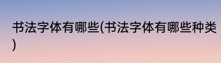 书法字体有哪些(书法字体有哪些种类)