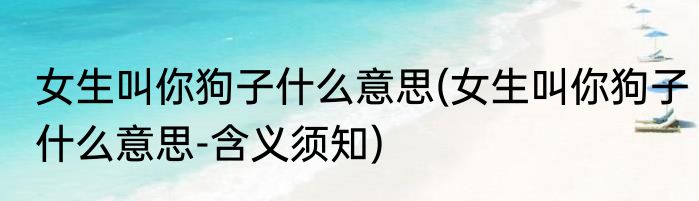 女生叫你狗子什么意思(女生叫你狗子什么意思-含义须知)