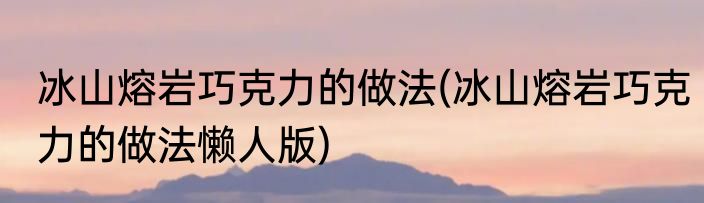 冰山熔岩巧克力的做法(冰山熔岩巧克力的做法懒人版)