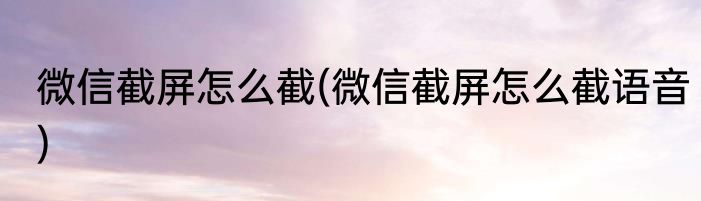 微信截屏怎么截(微信截屏怎么截语音)