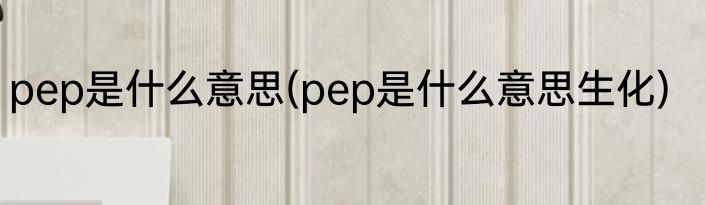 pep是什么意思(pep是什么意思生化)