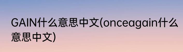 GAIN什么意思中文(onceagain什么意思中文)