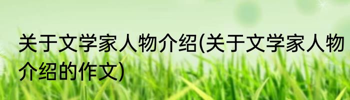 关于文学家人物介绍(关于文学家人物介绍的作文)