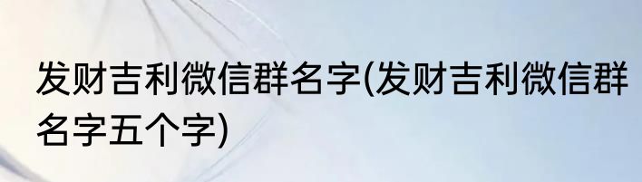 发财吉利微信群名字(发财吉利微信群名字五个字)