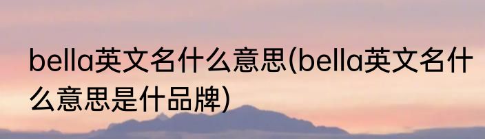 bella英文名什么意思(bella英文名什么意思是什品牌)