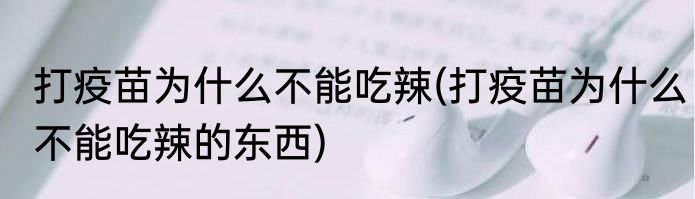 打疫苗为什么不能吃辣(打疫苗为什么不能吃辣的东西)