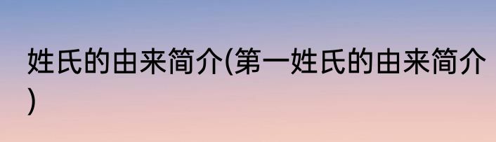 姓氏的由来简介(第一姓氏的由来简介)