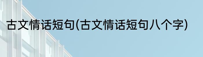 古文情话短句(古文情话短句八个字)