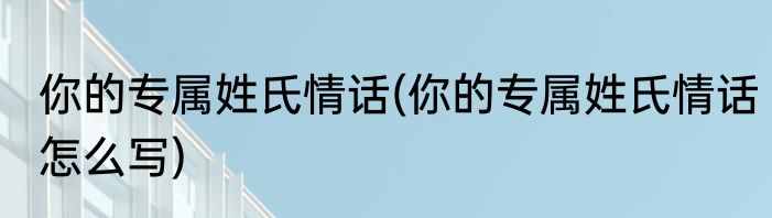 你的专属姓氏情话(你的专属姓氏情话怎么写)