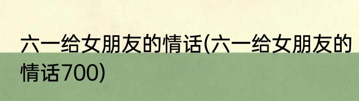 六一给女朋友的情话(六一给女朋友的情话700)