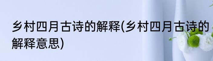 乡村四月古诗的解释(乡村四月古诗的解释意思)