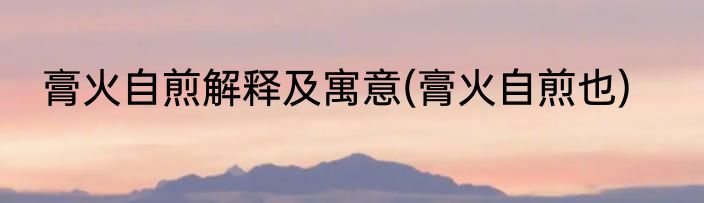 膏火自煎解释及寓意(膏火自煎也)