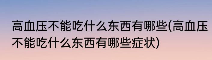 高血压不能吃什么东西有哪些(高血压不能吃什么东西有哪些症状)
