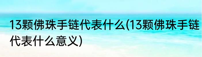 13颗佛珠手链代表什么(13颗佛珠手链代表什么意义)