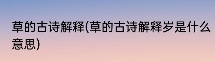 草的古诗解释(草的古诗解释岁是什么意思)