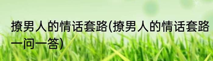 撩男人的情话套路(撩男人的情话套路一问一答)