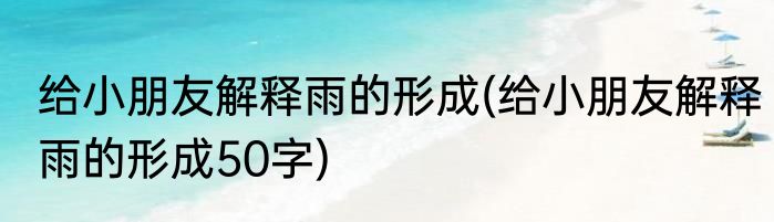 给小朋友解释雨的形成(给小朋友解释雨的形成50字)