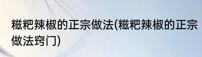 糍粑辣椒的正宗做法(糍粑辣椒的正宗做法窍门)