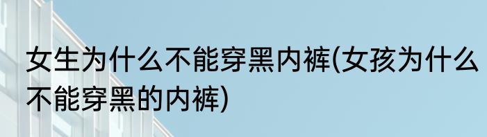 女生为什么不能穿黑内裤(女孩为什么不能穿黑的内裤)