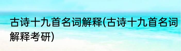 古诗十九首名词解释(古诗十九首名词解释考研)