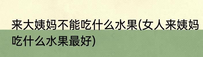 来大姨妈不能吃什么水果(女人来姨妈吃什么水果最好)