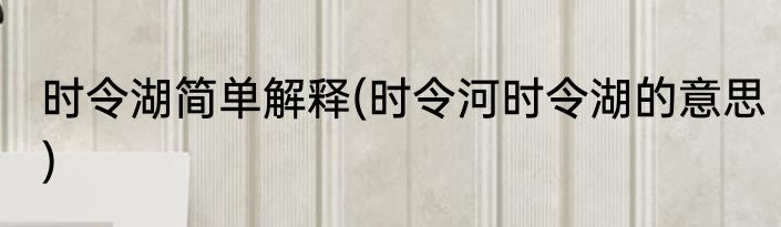 时令湖简单解释(时令河时令湖的意思)
