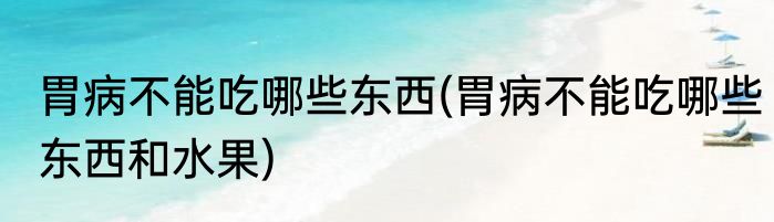 胃病不能吃哪些东西(胃病不能吃哪些东西和水果)